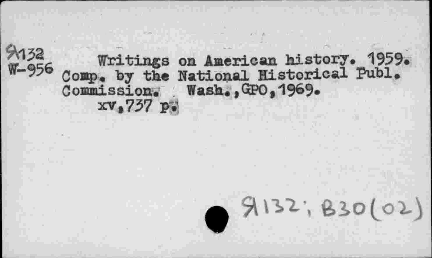 ﻿9\152 W-956
Writings on American history. 1959 Coop, by the National Historical Publ. Commission. Wash. ,GPO, 196%
xv»757 PV
feio(ox)